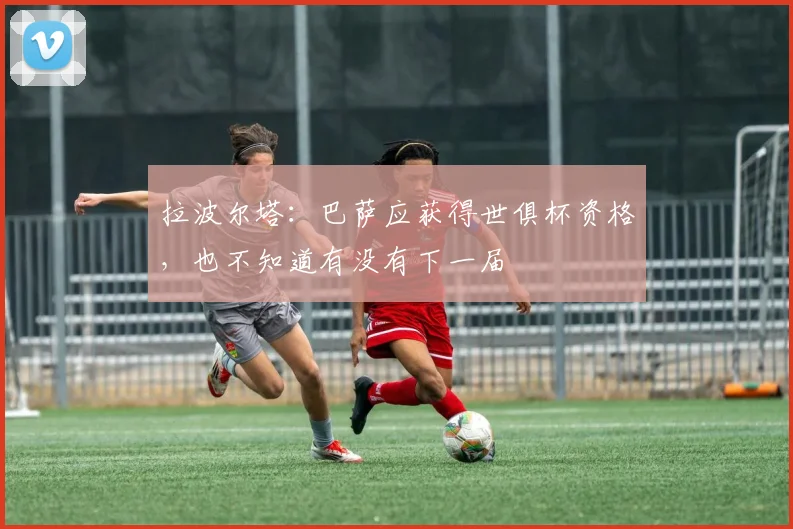 拉波尔塔：巴萨应获得世俱杯资格，也不知道有没有下一届