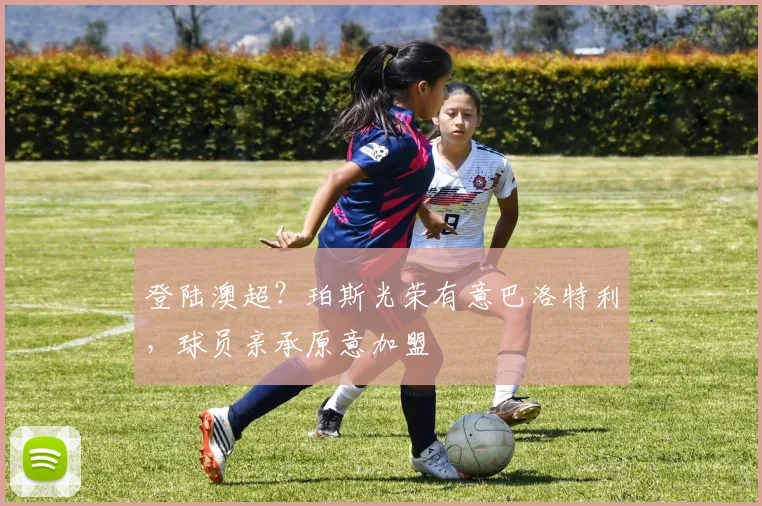 登陆澳超？珀斯光荣有意巴洛特利，球员亲承原意加盟